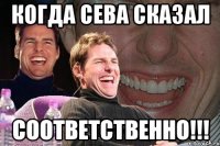 когда сева сказал СООТВЕТСТВЕННО!!!