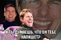  и ты думаешь, что он тебе напишет?