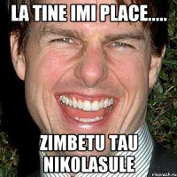 la tine imi place..... zimbetu tau nikolasule