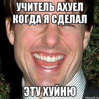 учитель ахуел когда я сделал эту хуйню