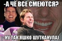 -А чё все смеются? -Ну так Яшко шутканула)