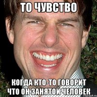 То чувство Когда кто-то говорит что он занятой человек