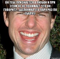 Он тебе признается в любви и при этом не не понимает что он говорит?...щелкника его пару раз по ебалу)) 