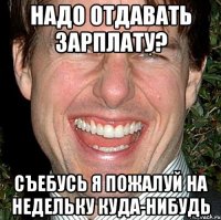 надо отдавать зарплату? Съебусь я пожалуй на недельку куда-нибудь