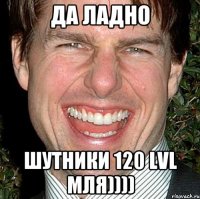 ДА ЛАДНО ШУТНИКИ 120 LVL МЛЯ))))