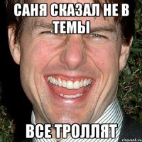 САНЯ сказал НЕ В ТЕМЫ ВСЕ ТРОЛЛЯТ