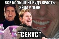 ВСе БОЛЬШЕ НЕ БУДУ КРАСТЬ ЯЙЦА У ЛЕНИ "СЕКУС"