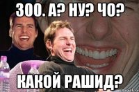 300. А? Ну? Чо? Какой Рашид?