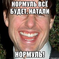 нормуль всё будет, натали нормуль!