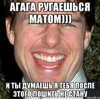 агага ругаешься матом))) и ты думаешь я тебя после этого лошить не стану