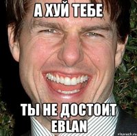 А хуй тебе Ты не достоит eblan