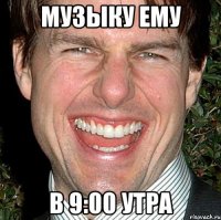 музыку ему в 9:00 утра