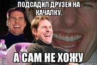 Подсадил друзей на качалку, а сам не хожу