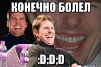 конечно болел :D:D;D