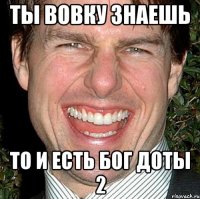 ты Вовку знаешь то и есть бог доты 2