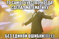 То самое чувство, когда сделал математику без единой ошибки)))):);)