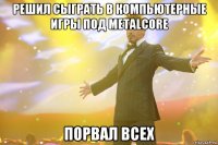 Решил сыграть в компьютерные игры под Metalcore Порвал всех