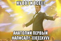 ну вот и все))) Анатолий первый написал!:*)))ееехууу