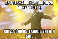 Продержал Лизу около 25 минут в сети, Когда она пыталась уйти. Я Бог.