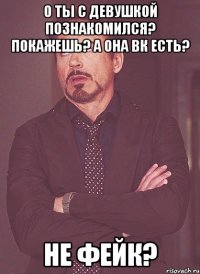 О ты с девушкой познакомился? Покажешь? А она ВК есть? Не фейк?