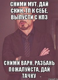 Сними мут, дай скин, ТП к себе, выпусти с КПЗ Сними варн, разбань пожалуйста, дай тачку