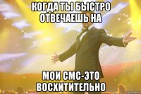 Когда ты быстро отвечаешь на Мои смс-это восхитительно