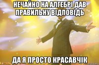 нечайно на алгебрі дав правильну відповідь да я просто красавчік