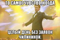 То самое чувство, когда целый день без заявок Чиликиной.