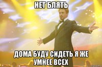 нет блять дома буду сидеть я же умнее всех