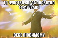 То чувство,когда посвятил 14 февраля Себе любимому