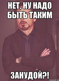 Нет, ну надо быть таким ЗАНУДОЙ?!