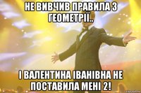 Не вивчив правила з геометрії.. І Валентина Іванівна не поставила мені 2!