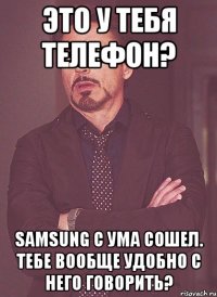 Это у тебя телефон? Samsung с ума сошел. Тебе вообще удобно с него говорить?