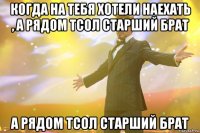 когда на тебя хотели наехать , а рядом тсол старший брат а рядом тсол старший брат