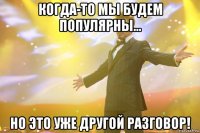 Когда-то мы будем популярны... но это уже другой разговор!