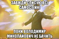 Завжди списую всі самостійні поки Володимир Миколайович не бачить