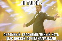 Он такой - скромный, красивый, умный. Хоть щас доской почета награждай!