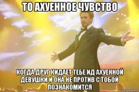 то ахуенное чувство когда друг кидает тебе ид ахуенной девушки и она не против с тобой познакомится