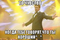 То чувство Когда тебе говорят,что ты хороший^_^