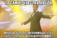 То самое чувство, когда мучаешь код а потом понимаешь, что у тебя есть друг - классный программист!