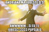 Andriana ma iubeste:D:$ Awwwww....si eu te iubesc<3333 pupsea:D