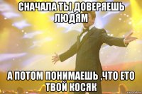 сначала ты доверяешь людям а потом понимаешь ,что ето твой косяк