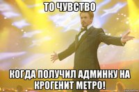 То чувство Когда получил админку на крогенит метро!