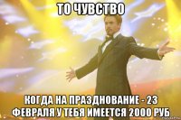 ТО ЧУВСТВО КОГДА НА ПРАЗДНОВАНИЕ - 23 ФЕВРАЛЯ У ТЕБЯ ИМЕЕТСЯ 2000 РУБ