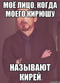 моё лицо, когда моего Кирюшу называют Кирей