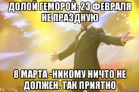 Долой геморой: 23 февраля не праздную 8 марта -никому ничто не должен. так приятно