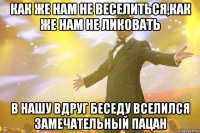 Как же нам не веселиться,как же нам не ликовать в нашу вдруг беседу вселился замечательный пацан