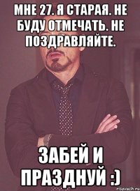 мне 27. я старая. не буду отмечать. не поздравляйте. забей и празднуй :)