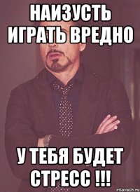 наизусть играть вредно у тебя будет стресс !!!