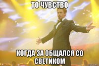 То чувство Когда за общался со Светиком